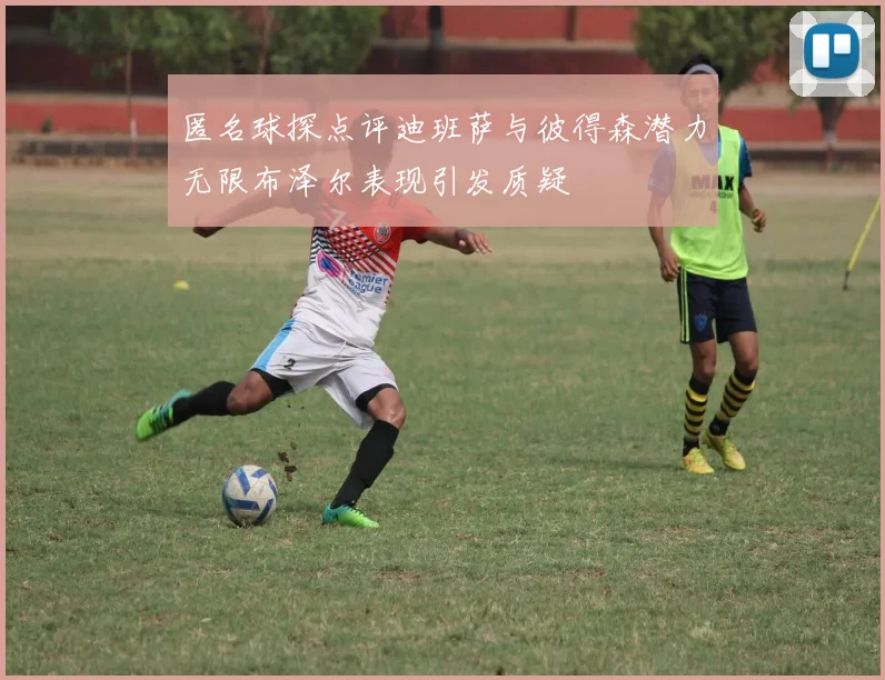 匿名球探点评迪班萨与彼得森潜力无限布泽尔表现引发质疑