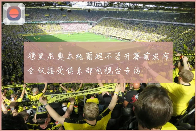 穆里尼奥本轮葡超不召开赛前发布会仅接受俱乐部电视台专访