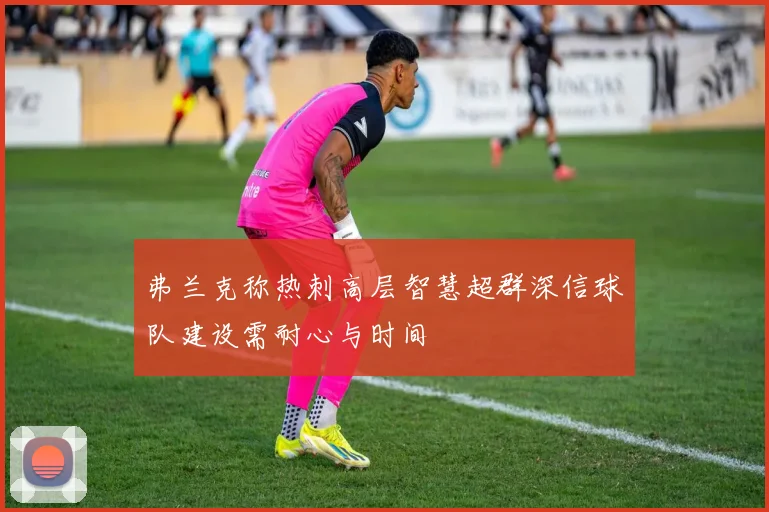 弗兰克称热刺高层智慧超群深信球队建设需耐心与时间