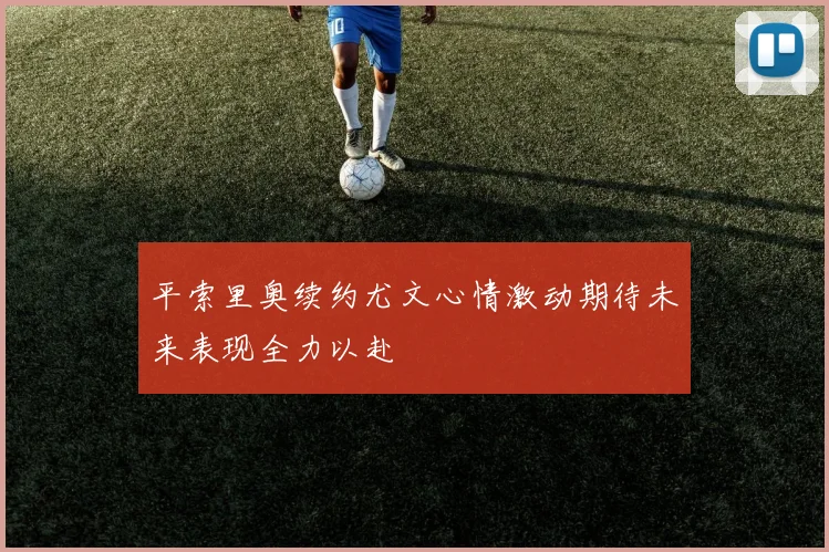 平索里奥续约尤文心情激动期待未来表现全力以赴