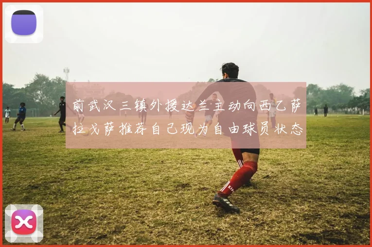前武汉三镇外援达兰主动向西乙萨拉戈萨推荐自己现为自由球员状态良好