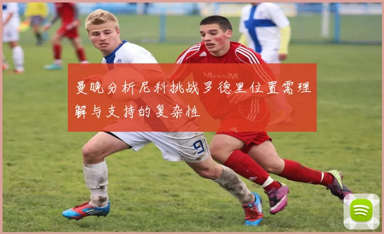 曼晚分析尼科挑战罗德里位置需理解与支持的复杂性