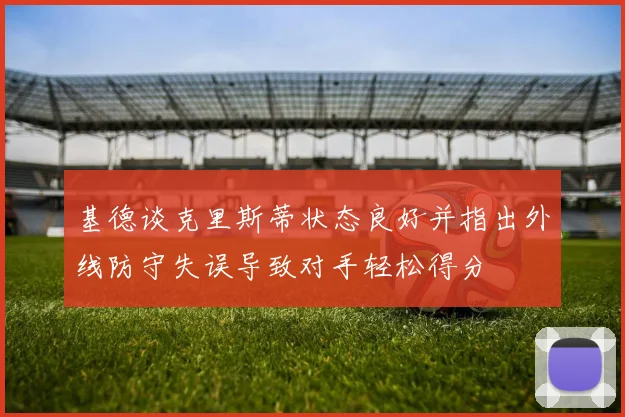 基德谈克里斯蒂状态良好并指出外线防守失误导致对手轻松得分