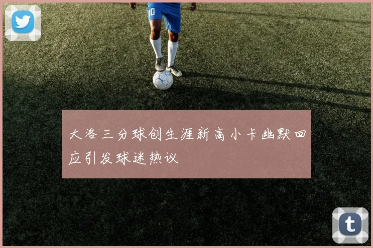 大洛三分球创生涯新高小卡幽默回应引发球迷热议