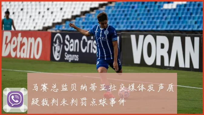 马赛总监贝纳蒂亚社交媒体发声质疑裁判未判罚点球事件