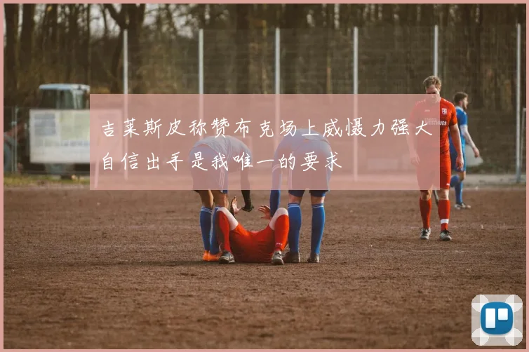 吉莱斯皮称赞布克场上威慑力强大自信出手是我唯一的要求