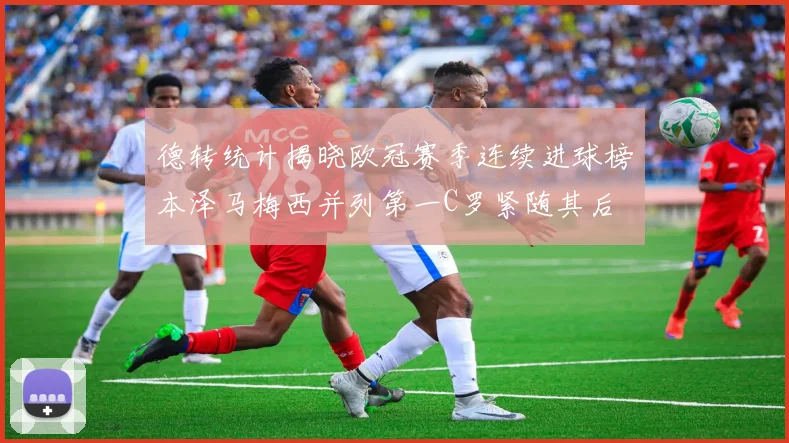 德转统计揭晓欧冠赛季连续进球榜本泽马梅西并列第一C罗紧随其后