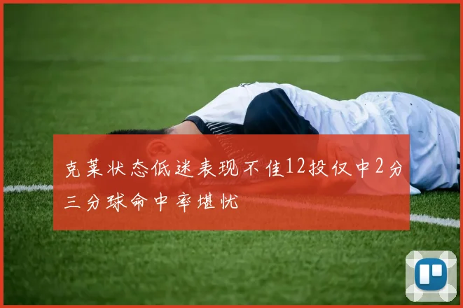 克莱状态低迷表现不佳12投仅中2分三分球命中率堪忧