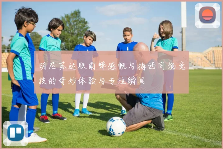 明尼苏达联前锋感慨与梅西同场竞技的奇妙体验与专注瞬间