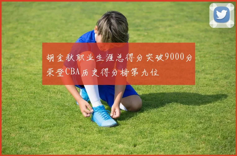 胡金秋职业生涯总得分突破9000分荣登CBA历史得分榜第九位
