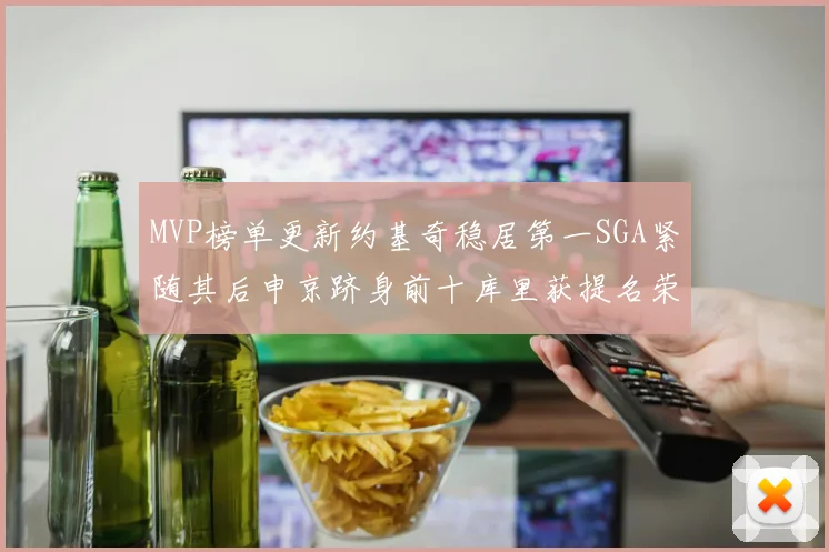 MVP榜单更新约基奇稳居第一SGA紧随其后申京跻身前十库里获提名荣耀