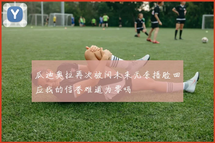 瓜迪奥拉再次被问未来无奈捂脸回应我的信誉难道为零吗