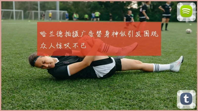 哈兰德拍摄广告替身神似引发围观众人惊叹不已