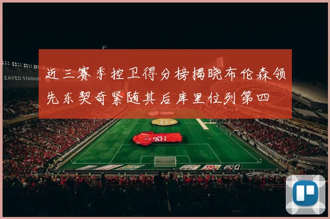近三赛季控卫得分榜揭晓布伦森领先东契奇紧随其后库里位列第四