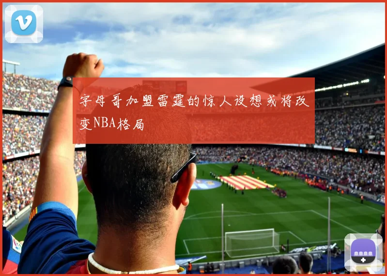 字母哥加盟雷霆的惊人设想或将改变NBA格局