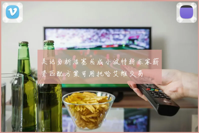 美记分析活塞或成小波特新东家薪资匹配方案可用托哈艾维交易