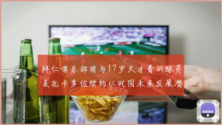 拜仁俱乐部将与17岁天才青训球员麦孔卡多佐续约以巩固未来发展潜力