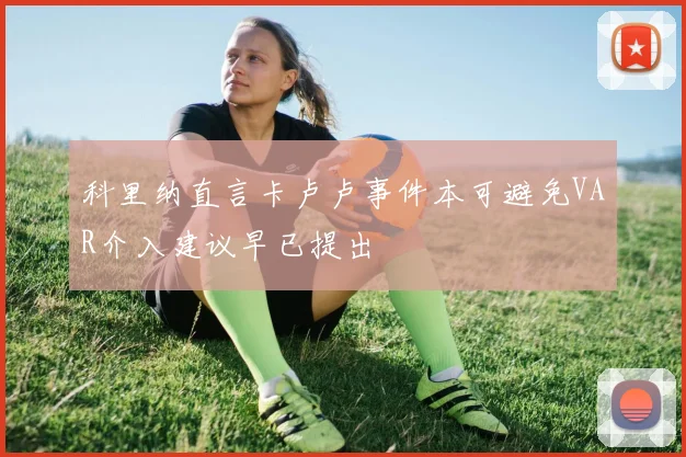 科里纳直言卡卢卢事件本可避免VAR介入建议早已提出