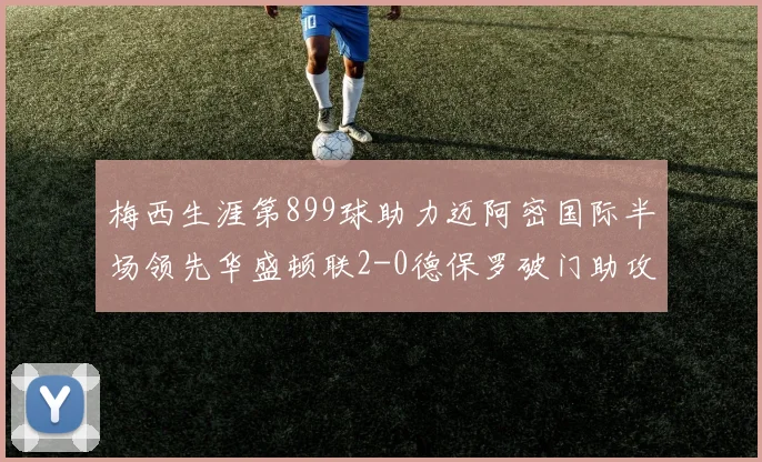 梅西生涯第899球助力迈阿密国际半场领先华盛顿联2-0德保罗破门助攻