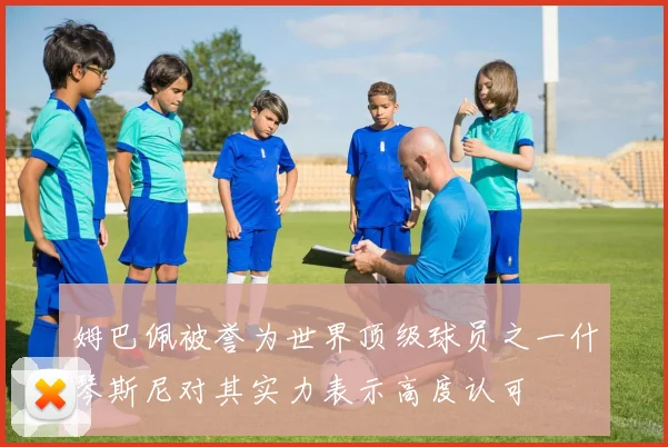姆巴佩被誉为世界顶级球员之一什琴斯尼对其实力表示高度认可