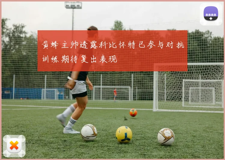 黄蜂主帅透露科比怀特已参与对抗训练期待复出表现