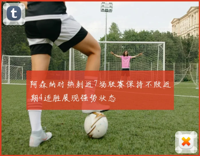 阿森纳对热刺近7场联赛保持不败近期4连胜展现强势状态