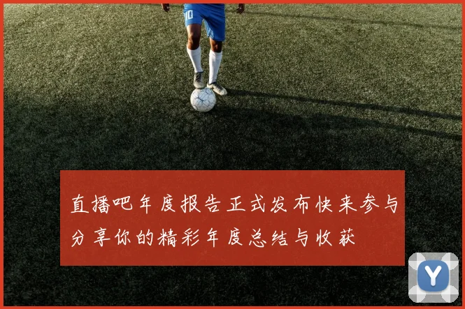 直播吧年度报告正式发布快来参与分享你的精彩年度总结与收获